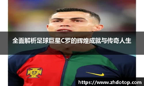 全面解析足球巨星C罗的辉煌成就与传奇人生