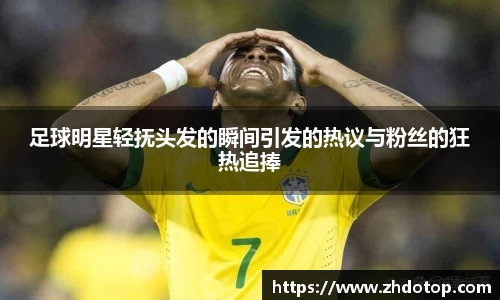足球明星轻抚头发的瞬间引发的热议与粉丝的狂热追捧