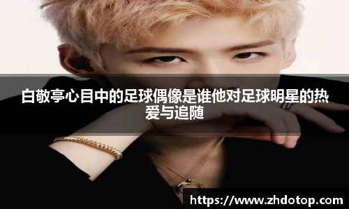 白敬亭心目中的足球偶像是谁他对足球明星的热爱与追随